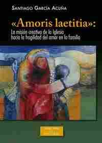 «AMORIS LAETITIA»: LA MISIÓN CREATIVA DE LA IGLESIA HACIA LA FRAGILIDAD DEL AMO