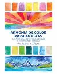 ARMONIA DE COLOR PARA ARTISTAS. GUÍA PARA CREAR COMBINACIONES BELLAS Y PERSONALES EN ACUARELA