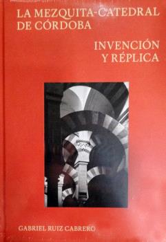LA MEZQUITA-CATEDRAL DE CÓRDOBA. INVENCION Y REPLICA