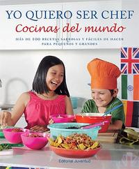 YO QUIERO SER CHEF. COCINAS DEL MUNDO. MÁS DE 100 RECETAS SABROSAS Y FÁCILES DE HACER PARA PEQUEÑOS