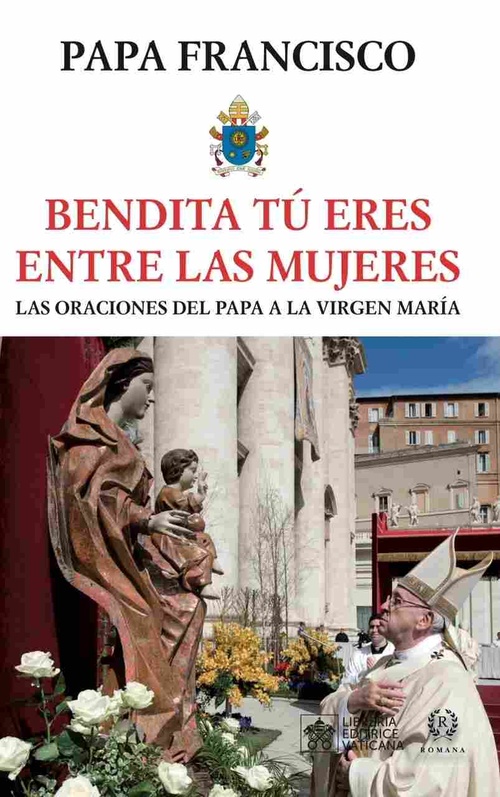 BENDITA TÚ ERES ENTRE LAS MUJERES. ORACIONES DEL PAPA A LA VIRGEN MARÍA