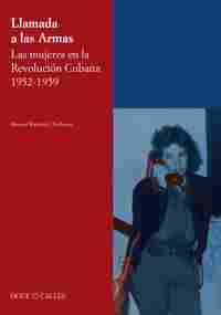 LLAMADA A LAS ARMAS. LAS MUJERES EN LA REVOLUCIÓN CUBANA 1952-1959.