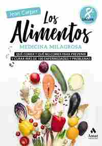 LOS ALIMENTOS, MEDICINA MILAGROSA. QUÉ COMER Y QUÉ NO COMER PARA PREVENIR Y CURAR MÁS DE 100 ENFERME