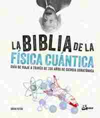 LA BIBLIA DE LA FÍSICA CUÁNTICA. GUÍA DE VIAJE A TRAVÉS DE 200 AÑOS DE CIENCIA SUBATÓMICA