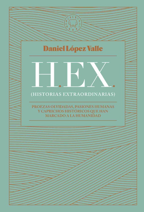 HEX (HISTORIAS EXTRAORDINARIAS). PROEZAS OLVIDADAS, PASIONES HUMANAS Y CAPRICHOS HISTÓRICOS QUE HAN