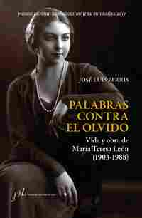 PALABRAS CONTRA EL OLVIDO. VIDA Y OBRA DE MARIA TERESA LEÓN (1903-1988)