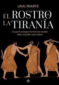 EL ROSTRO DE LA TIRANIA. LO QUE LA ANTIGUA GRECIA NOS ENSEÑA SOBRE EL PODER AUTOCRÁTICO