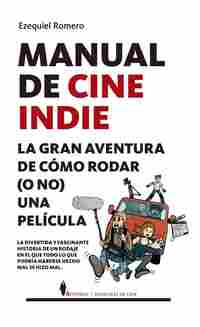 MANUAL DE CINE INDIE. LA GRAN AVENTURA DE CÓMO RODAR (O NO) UNA PELÍCULA