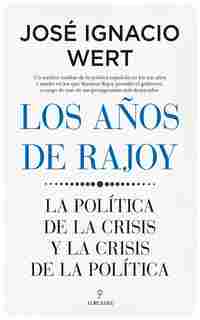 LOS AÑOS DE RAJOY. LA POLÍTICA DE LA CRISIS Y LA CRISIS DE LA POLÍTICA