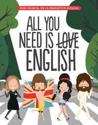 ALL YOU NEED IS ENGLISH. GUIA MUSICAL DE LA GRAMATICA INGLESA