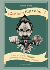 ¿QUÉ HARÍA NIETZSCHE...? CÓMO LOS GRANDES FILÓSOFOS RESOLVERÍAN TUS PROBLEMAS COTIDIANOS